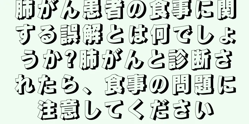 肺がん患者の食事に関する誤解とは何でしょうか?肺がんと診断されたら、食事の問題に注意してください