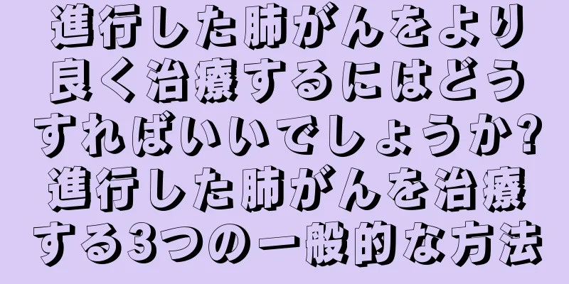 進行した肺がんをより良く治療するにはどうすればいいでしょうか?進行した肺がんを治療する3つの一般的な方法