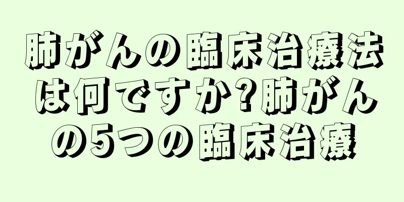 肺がんの臨床治療法は何ですか?肺がんの5つの臨床治療