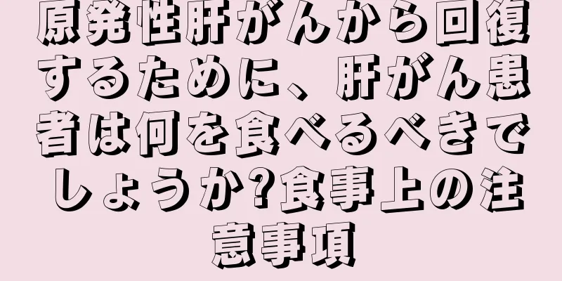原発性肝がんから回復するために、肝がん患者は何を食べるべきでしょうか?食事上の注意事項