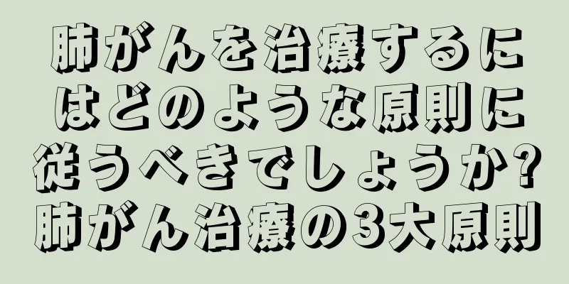 肺がんを治療するにはどのような原則に従うべきでしょうか?肺がん治療の3大原則