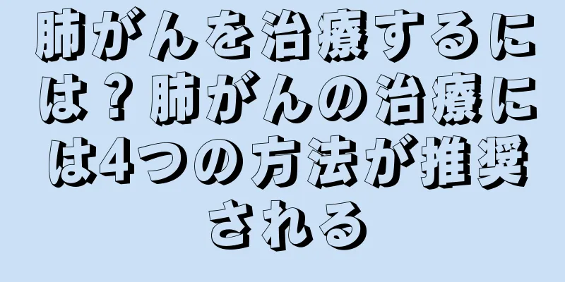 肺がんを治療するには？肺がんの治療には4つの方法が推奨される