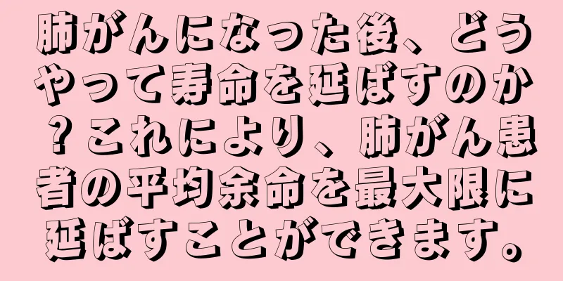 肺がんになった後、どうやって寿命を延ばすのか？これにより、肺がん患者の平均余命を最大限に延ばすことができます。
