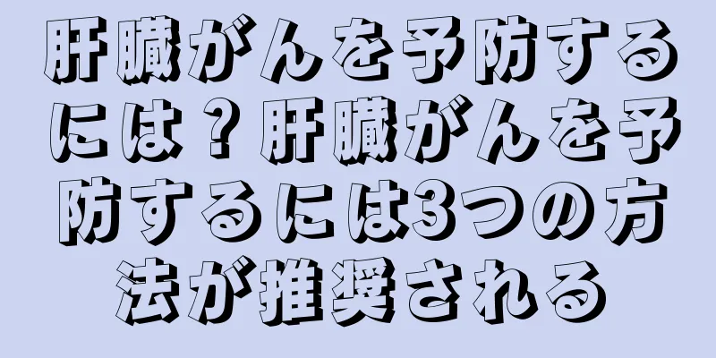 肝臓がんを予防するには？肝臓がんを予防するには3つの方法が推奨される
