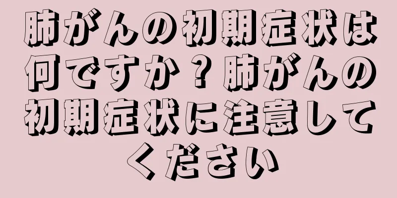 肺がんの初期症状は何ですか？肺がんの初期症状に注意してください