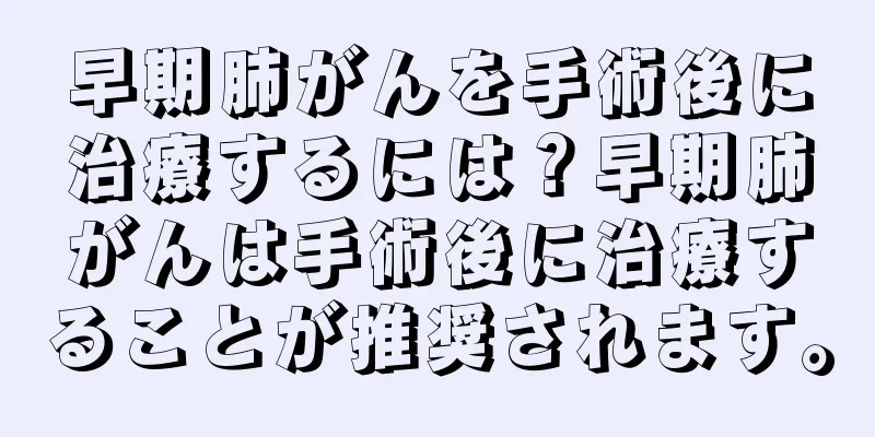 早期肺がんを手術後に治療するには？早期肺がんは手術後に治療することが推奨されます。