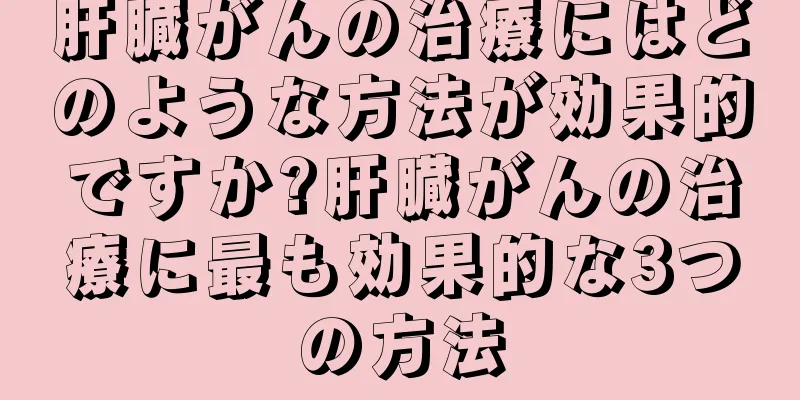 肝臓がんの治療にはどのような方法が効果的ですか?肝臓がんの治療に最も効果的な3つの方法