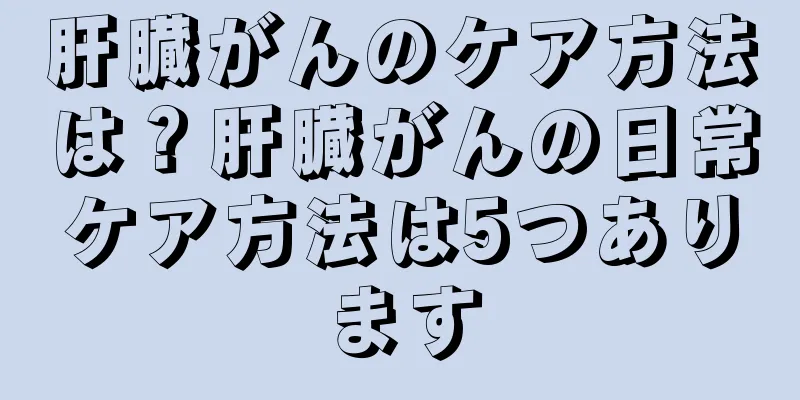 肝臓がんのケア方法は？肝臓がんの日常ケア方法は5つあります