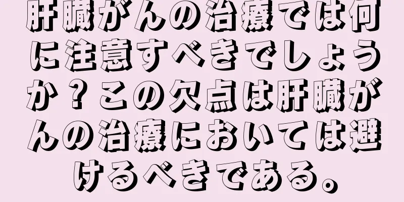 肝臓がんの治療では何に注意すべきでしょうか？この欠点は肝臓がんの治療においては避けるべきである。