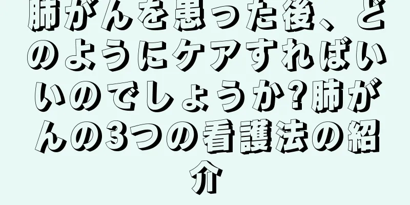肺がんを患った後、どのようにケアすればいいのでしょうか?肺がんの3つの看護法の紹介