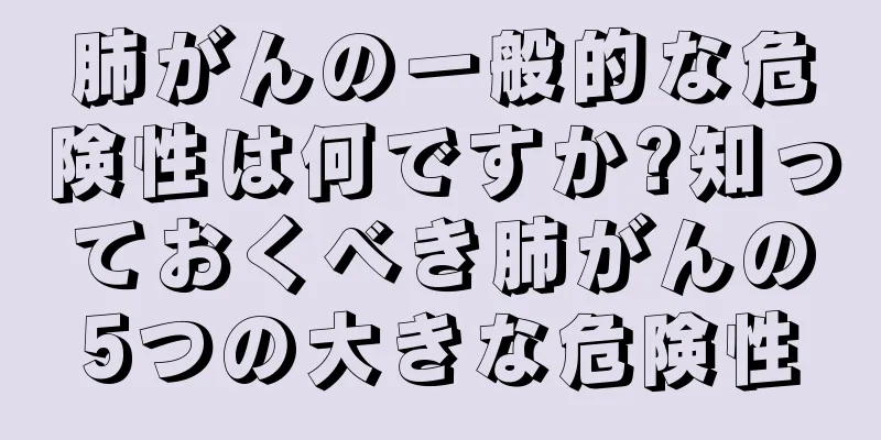 肺がんの一般的な危険性は何ですか?知っておくべき肺がんの5つの大きな危険性