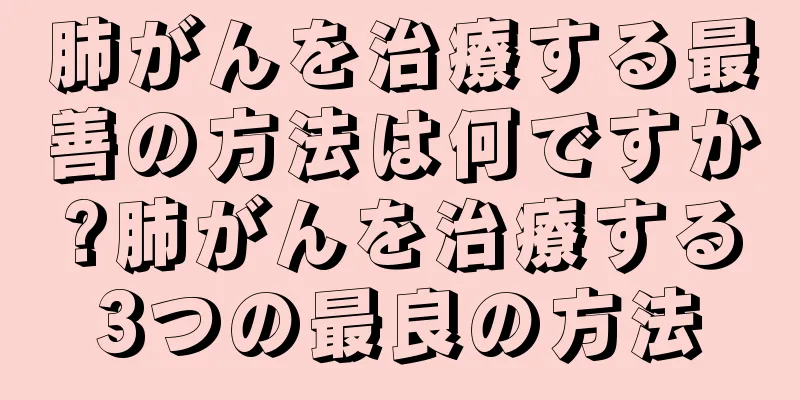 肺がんを治療する最善の方法は何ですか?肺がんを治療する3つの最良の方法