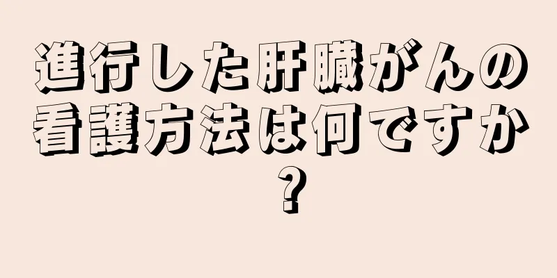 進行した肝臓がんの看護方法は何ですか？