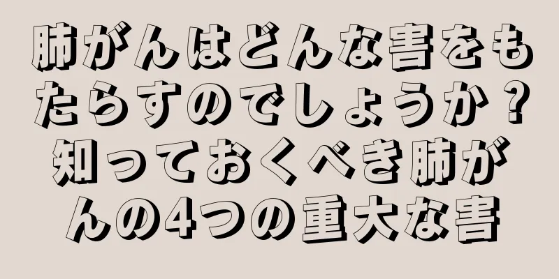 肺がんはどんな害をもたらすのでしょうか？知っておくべき肺がんの4つの重大な害