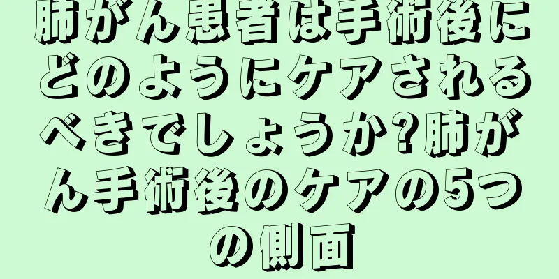 肺がん患者は手術後にどのようにケアされるべきでしょうか?肺がん手術後のケアの5つの側面