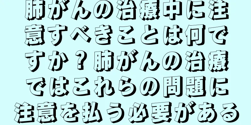 肺がんの治療中に注意すべきことは何ですか？肺がんの治療ではこれらの問題に注意を払う必要がある