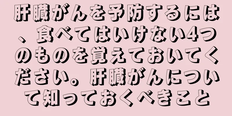 肝臓がんを予防するには、食べてはいけない4つのものを覚えておいてください。肝臓がんについて知っておくべきこと
