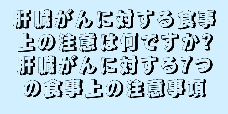 肝臓がんに対する食事上の注意は何ですか?肝臓がんに対する7つの食事上の注意事項