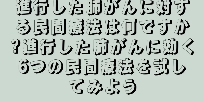 進行した肺がんに対する民間療法は何ですか?進行した肺がんに効く6つの民間療法を試してみよう