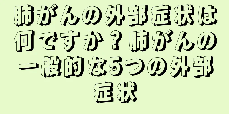 肺がんの外部症状は何ですか？肺がんの一般的な5つの外部症状