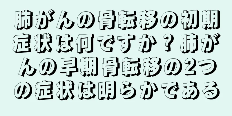 肺がんの骨転移の初期症状は何ですか？肺がんの早期骨転移の2つの症状は明らかである