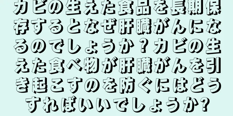 カビの生えた食品を長期保存するとなぜ肝臓がんになるのでしょうか？カビの生えた食べ物が肝臓がんを引き起こすのを防ぐにはどうすればいいでしょうか?