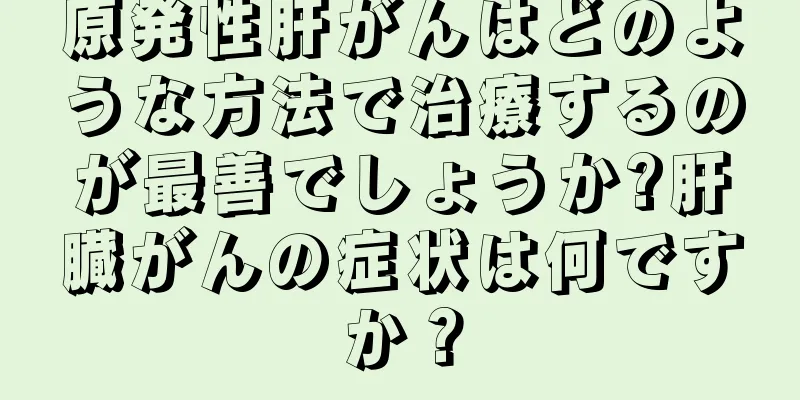 原発性肝がんはどのような方法で治療するのが最善でしょうか?肝臓がんの症状は何ですか？