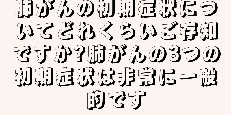 肺がんの初期症状についてどれくらいご存知ですか?肺がんの3つの初期症状は非常に一般的です