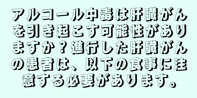 アルコール中毒は肝臓がんを引き起こす可能性がありますか？進行した肝臓がんの患者は、以下の食事に注意する必要があります。