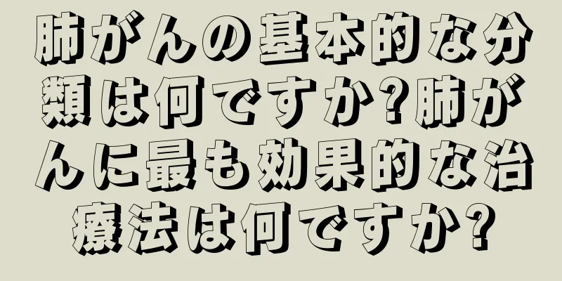 肺がんの基本的な分類は何ですか?肺がんに最も効果的な治療法は何ですか?