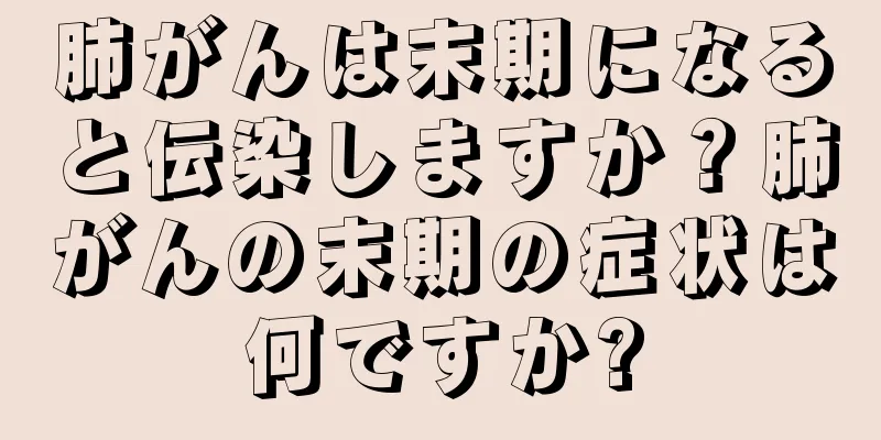 肺がんは末期になると伝染しますか？肺がんの末期の症状は何ですか?