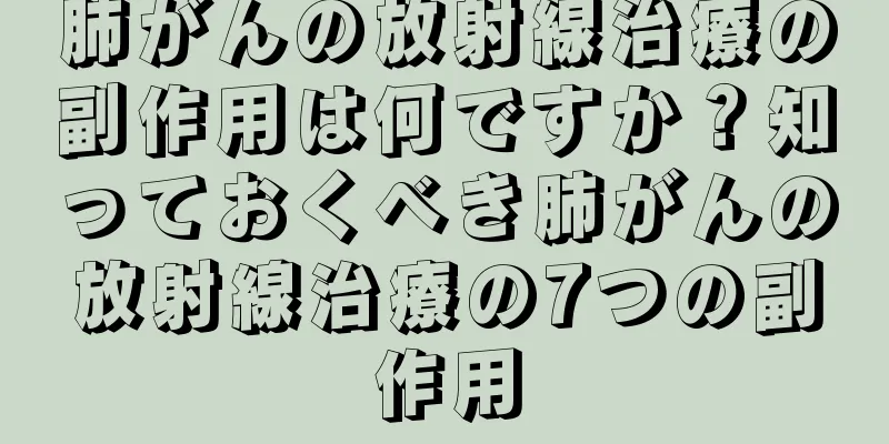 肺がんの放射線治療の副作用は何ですか？知っておくべき肺がんの放射線治療の7つの副作用