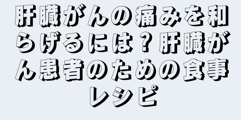肝臓がんの痛みを和らげるには？肝臓がん患者のための食事レシピ