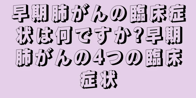 早期肺がんの臨床症状は何ですか?早期肺がんの4つの臨床症状
