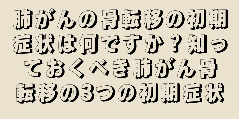 肺がんの骨転移の初期症状は何ですか？知っておくべき肺がん骨転移の3つの初期症状