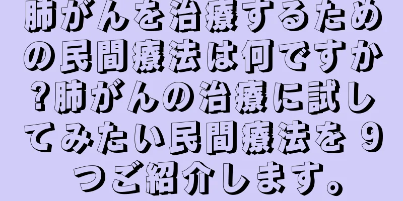 肺がんを治療するための民間療法は何ですか?肺がんの治療に試してみたい民間療法を 9 つご紹介します。
