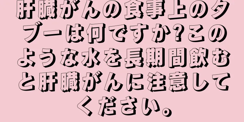 肝臓がんの食事上のタブーは何ですか?このような水を長期間飲むと肝臓がんに注意してください。