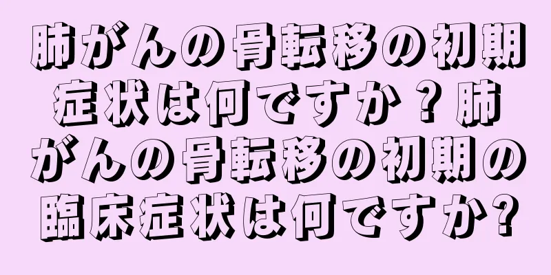肺がんの骨転移の初期症状は何ですか？肺がんの骨転移の初期の臨床症状は何ですか?
