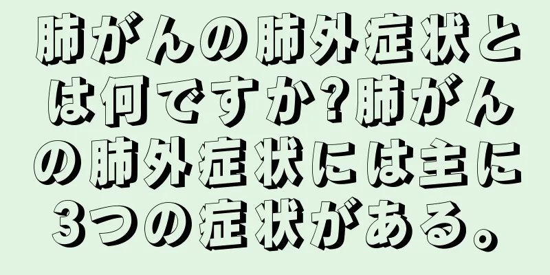 肺がんの肺外症状とは何ですか?肺がんの肺外症状には主に3つの症状がある。