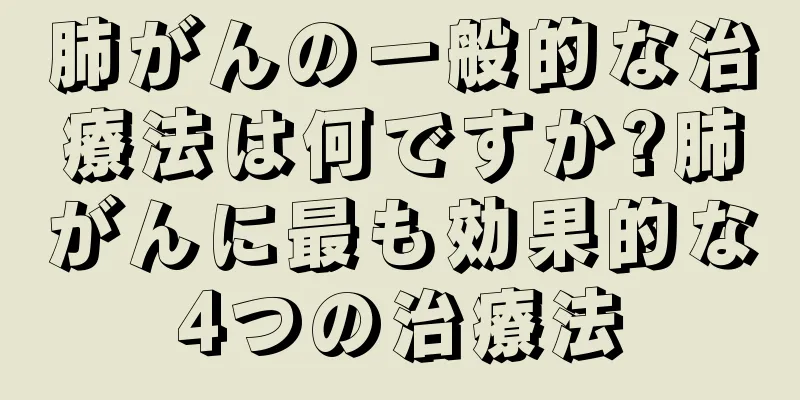 肺がんの一般的な治療法は何ですか?肺がんに最も効果的な4つの治療法