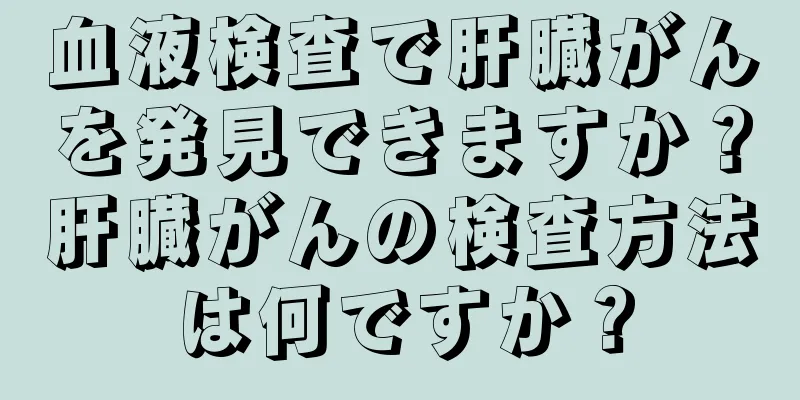 血液検査で肝臓がんを発見できますか？肝臓がんの検査方法は何ですか？