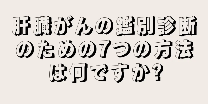 肝臓がんの鑑別診断のための7つの方法は何ですか?