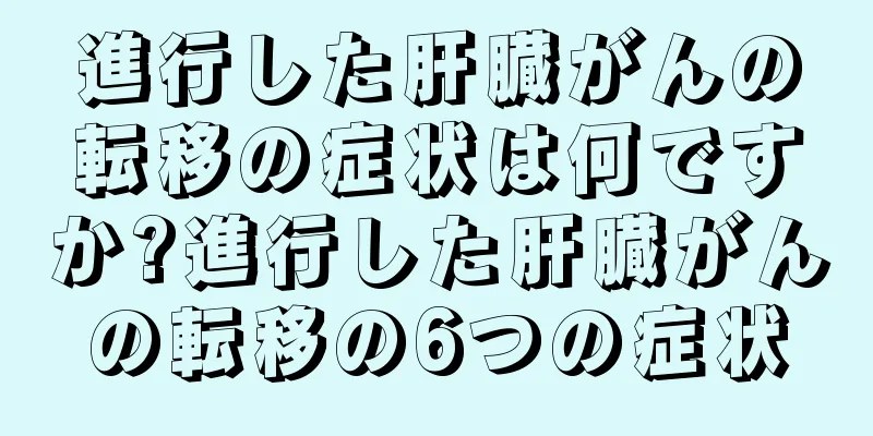 進行した肝臓がんの転移の症状は何ですか?進行した肝臓がんの転移の6つの症状