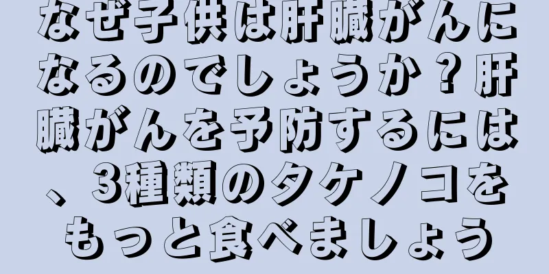 なぜ子供は肝臓がんになるのでしょうか？肝臓がんを予防するには、3種類のタケノコをもっと食べましょう