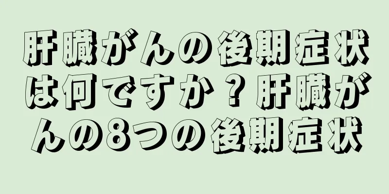 肝臓がんの後期症状は何ですか？肝臓がんの8つの後期症状