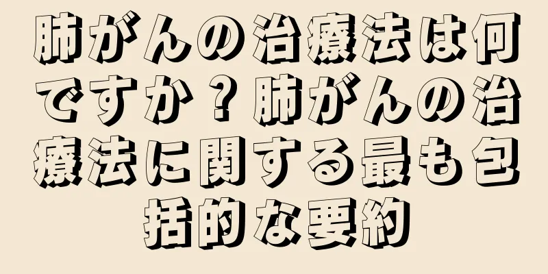 肺がんの治療法は何ですか？肺がんの治療法に関する最も包括的な要約