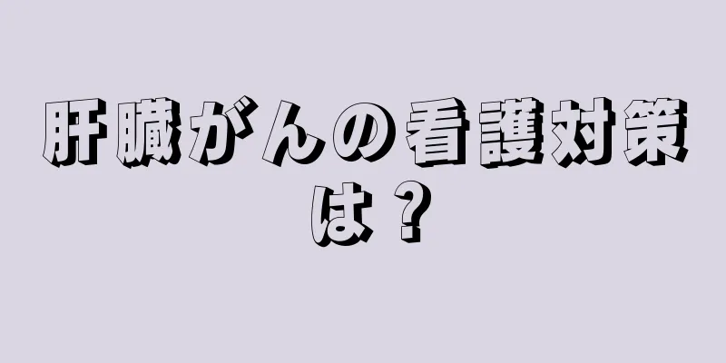 肝臓がんの看護対策は？