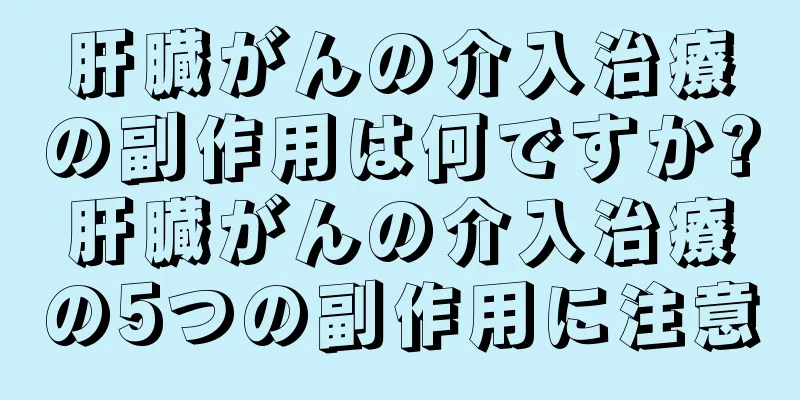 肝臓がんの介入治療の副作用は何ですか?肝臓がんの介入治療の5つの副作用に注意