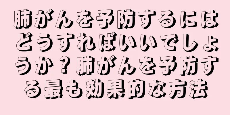 肺がんを予防するにはどうすればいいでしょうか？肺がんを予防する最も効果的な方法