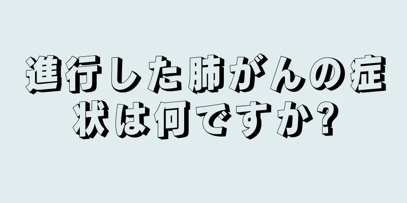 進行した肺がんの症状は何ですか?